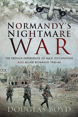 Normandy's Nightmare War: The French Experience of Nazi Occupation and Allied Bombing 1940-45 by Boyd, Douglas