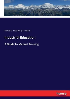 Industrial Education: A Guide to Manual Training by Love, Samuel G.