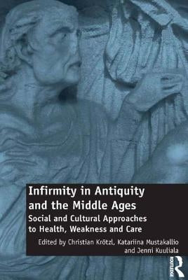 Infirmity in Antiquity and the Middle Ages: Social and Cultural Approaches to Health, Weakness and Care by Krötzl, Christian