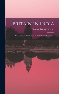 Britain in India: an Account of British Rule in the Indian Subcontinent by Masani, Rustom Pestonji 1876-1966