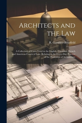 Architects and the Law: A Collection of Cases Tried in the English, Canadian, French and American Courts of law, Relating to the Every-day Pra by Gambier-Bousfield, R.