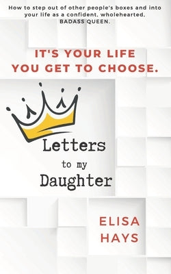 Letters to My Daughter: How to Step Out of Other People's Boxes and into Your Life As a Confident, Wholehearted, Badass Queen by Hays, Elisa M.