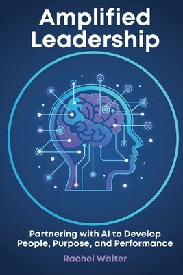 Amplified Leadership: Partnering with AI to Develop People, Purpose, and Performance by Walter, Rachel E.