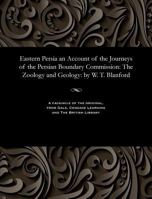 Eastern Persia an Account of the Journeys of the Persian Boundary Commission: The Zoology and Geology: By W. T. Blanford by Blanford, W. T.