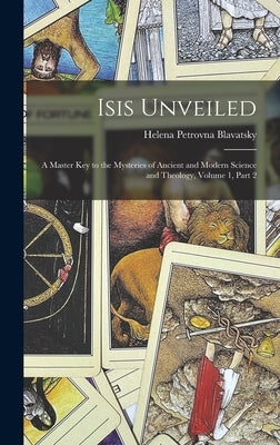 Isis Unveiled: A Master Key to the Mysteries of Ancient and Modern Science and Theology, Volume 1, part 2 by Blavatsky, Helena Petrovna
