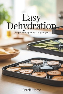 Easy Dehydration: Simple Techniques and Tasty Recipes by Crezia Home