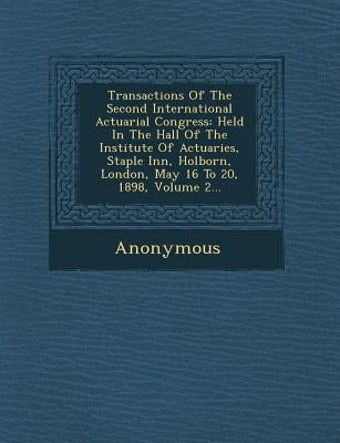 Transactions of the Second International Actuarial Congress: Held in the Hall of the Institute of Actuaries, Staple Inn, Holborn, London, May 16 to 20 by Anonymous