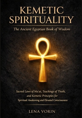 Kemetic Spirituality: The Ancient Egyptian Book of Wisdom: Sacred Laws of Ma'at, Teachings of Thoth, and Kemetic Principles for Spiritual Awakening an by Vorin, Lena