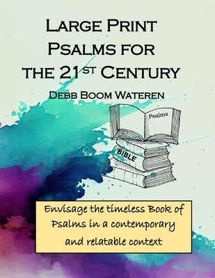 Large Print - Psalms for the 21st Century: Envisage the timeless Book of Psalms in a contemporary and relatable context by Wateren, Debb Boom