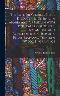 The Late Dr. Charles Beke's Discoveries Of Sinai In Arabia And Of Midian With Portrait, Geological, Botanical, And Conchological Reports, Plans, Map, by Beke, Charles Tilstone