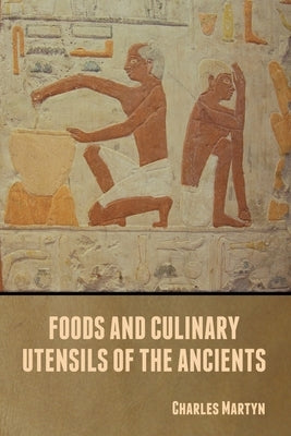 Foods and Culinary Utensils of the Ancients by Martyn, Charles