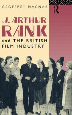 J. Arthur Rank and the British Film Industry by Macnab, Geoffrey