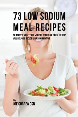73 Low Sodium Meal Recipes: No Matter What Your Medical Condition, These Recipes Will Help You Reduce Your Sodium Intake by Correa, Joe