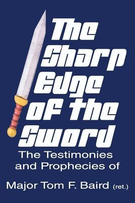 The Sharp Edge of the Sword: The Testimonies and Prophecies of Major Tom Baird by Baird, Tom F.