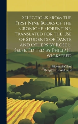 Selections From the First Nine Books of the Croniche Fiorentine. Translated for the use of Students of Dante and Others by Rose E. Selfe. Edited by Ph by Wicksteed, Philip Henry
