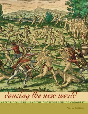 Dancing the New World: Aztecs, Spaniards, and the Choreography of Conquest by Scolieri, Paul A.