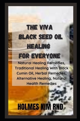 The Viva Black Seed Oil Healing For Everyone: Natural Healing Remedies, Traditional Healing With Black Cumin Oil, Herbal Remedies, Alternative Healing by Kim Rnd, Holmes