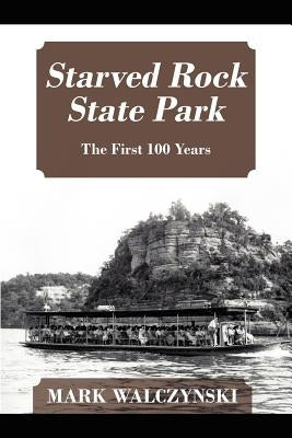 Starved Rock State Park: The First 100 Years by Walczynski, Mark