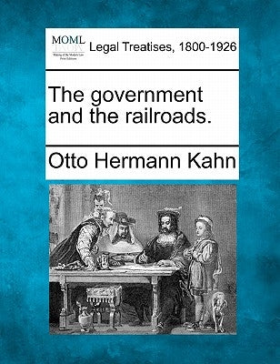 The Government and the Railroads. by Kahn, Otto Hermann