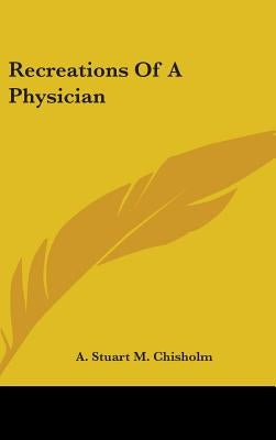 Recreations Of A Physician by Chisholm, A. Stuart M.