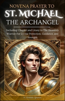 Novena Prayer To St. Michael The Archangel: Including Chaplet and Litany to The Heavenly Warrior for Divine Protection, Guidance, and Strength by Ignatius, Dominic
