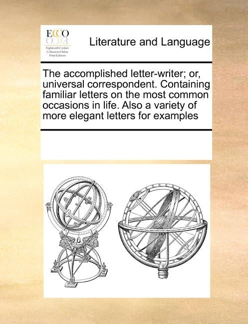 The Accomplished Letter-Writer; Or, Universal Correspondent. Containing Familiar Letters on the Most Common Occasions in Life. Also a Variety of More by Multiple Contributors
