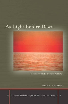 As Light Before Dawn: The Inner World of a Medieval Kabbalist by Fishbane, Eitan P.