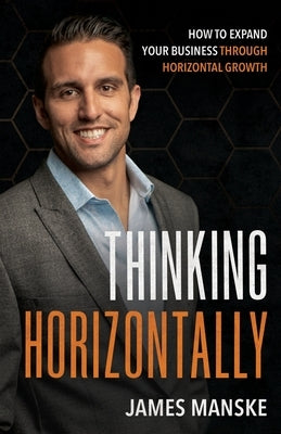 Thinking Horizontally: How to Expand Your Business through Horizontal Growth by Manske, James