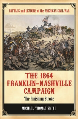 The 1864 Franklin-Nashville Campaign: The Finishing Stroke by Smith, Michael Thomas