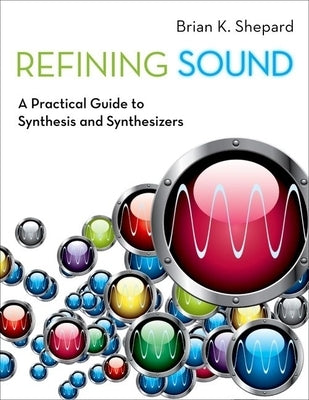 Refining Sound: A Practical Guide to Synthesis and Synthesizers by Shepard, Brian K.