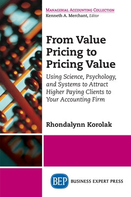 From Value Pricing to Pricing Value: Using Science, Psychology, and Systems to Attract Higher Paying Clients to Your Accounting Firm by Korolak, Rhondalynn