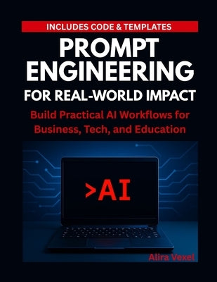 Prompt Engineering for Real-World Impact: Build Practical AI Workflows for Business, Tech, and Education by Vexel, Alira