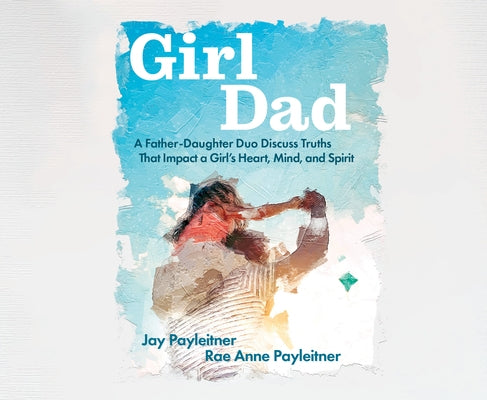 Girldad: A Father/Daughter Duo Discuss Truths That Impact a Girl's Heart, Mind and Spirit by Payleitner, Jay