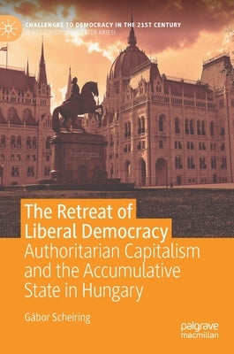 The Retreat of Liberal Democracy: Authoritarian Capitalism and the Accumulative State in Hungary by Scheiring, Gábor