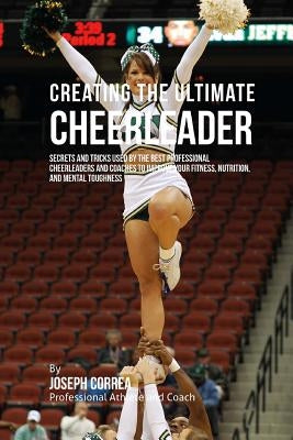 Creating the Ultimate Cheerleader: Secrets and Tricks Used by the Best Professional Cheerleaders and Coaches to Improve your fitness, Nutrition, and M by Correa (Professional Athlete and Coach)