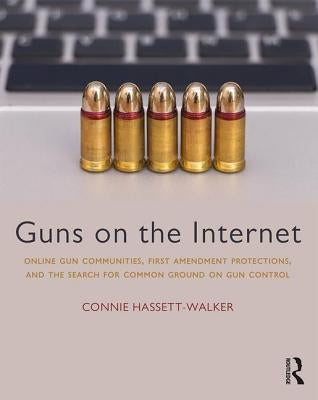Guns on the Internet: Online Gun Communities, First Amendment Protections, and the Search for Common Ground on Gun Control by Hassett-Walker, Connie
