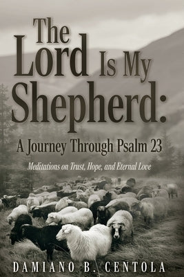 The Lord Is My Shepherd: A Journey Through Psalm 23; Meditations on Trust, Hope, and Eternal Love by Centola, Damiano B.
