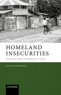 Homeland Insecurities: Autonomy, Conflict, and Migration in Assam by Barbora, Sanjay