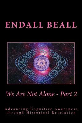 We Are Not Alone - Part 2: Advancing Cognitve Awareness through Historical Revelations by Beall, Endall
