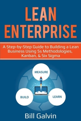 Lean Enterprise: A Step-by-Step Guide to Building a Lean Business Using 5s Methodologies, Kanban, & Six Sigma by Galvin, Bill