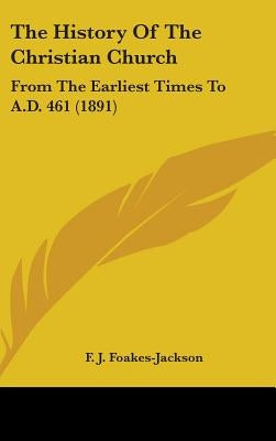 The History Of The Christian Church: From The Earliest Times To A.D. 461 (1891) by Foakes-Jackson, F. J.