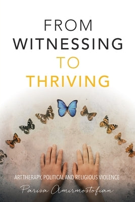 From Witnessing to Thriving: Art Therapy, Political and Religious Violence by Amirmostofian, Parisa