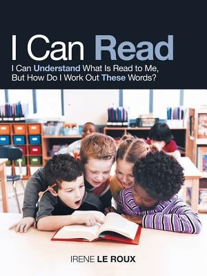 I Can Read: I Can Understand What Is Read to Me, but How Do I Work out These Words? by Le Roux, Irene