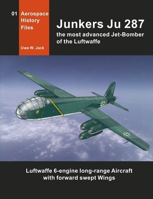 Junkers Ju 287: The most advanced Jet-Bomber of the Luftwaffe by Jack, Uwe W.
