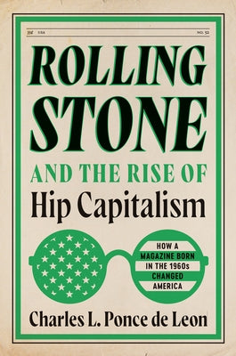 Rolling Stone and the Rise of Hip Capitalism: How a Magazine Born in the 1960s Changed America by Ponce de Leon, Charles L.