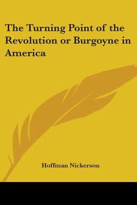 The Turning Point of the Revolution or Burgoyne in America by Nickerson, Hoffman