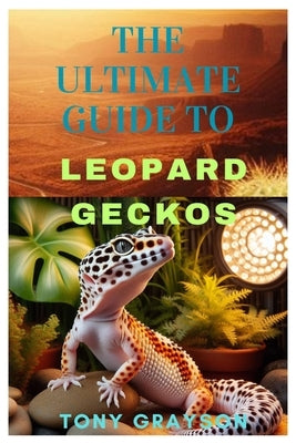 The Ultimate Guide to Leopard Geckos: A Comprehensive Handbook for Enthusiasts by Grayson, Tony