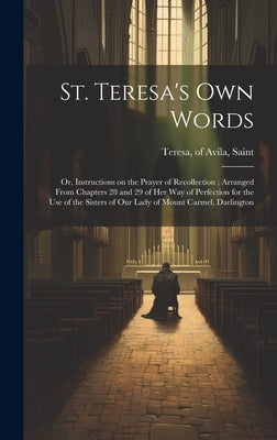 St. Teresa's own Words: Or, Instructions on the Prayer of Recollection; Arranged From Chapters 28 and 29 of her Way of Perfection for the use by Teresa, Of Avila Saint