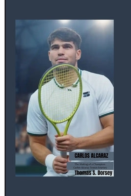 Carlos Alcaraz: The Making of a Champion: Carlos Alcaraz Tennis Journey by S. Dorsey, Thomas