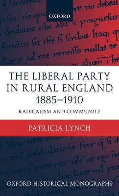 The Liberal Party in Rural England 1885-1910: Radicalism and Community by Lynch, Patricia